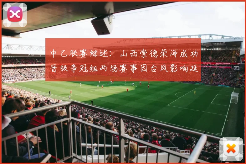 中乙联赛综述：山西崇德荣海成功晋级争冠组两场赛事因台风影响延期